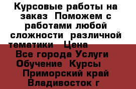 Курсовые работы на заказ. Поможем с работами любой сложности, различной тематики › Цена ­ 1 800 - Все города Услуги » Обучение. Курсы   . Приморский край,Владивосток г.